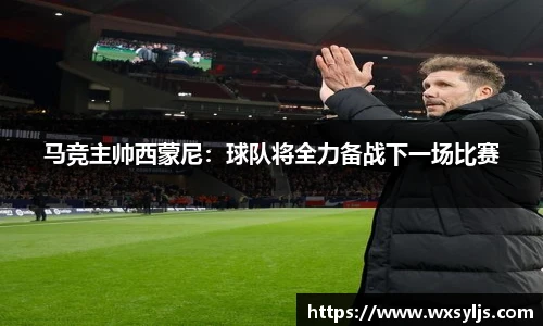 马竞主帅西蒙尼：球队将全力备战下一场比赛