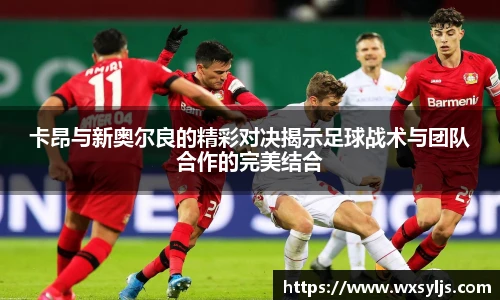 卡昂与新奥尔良的精彩对决揭示足球战术与团队合作的完美结合