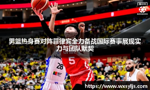 男篮热身赛对阵菲律宾全力备战国际赛事展现实力与团队默契