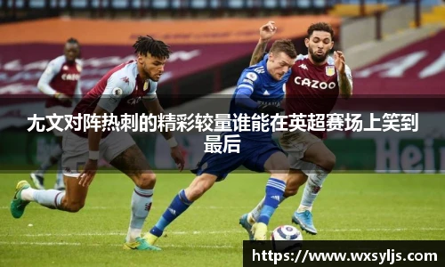 尢文对阵热刺的精彩较量谁能在英超赛场上笑到最后